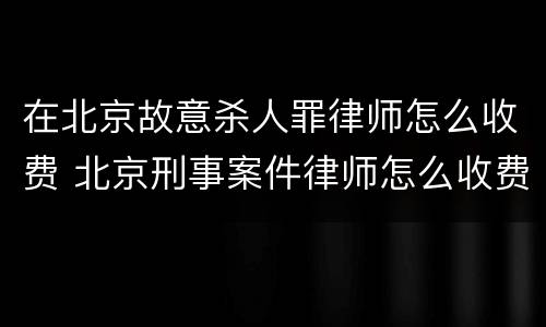 在北京故意杀人罪律师怎么收费 北京刑事案件律师怎么收费的