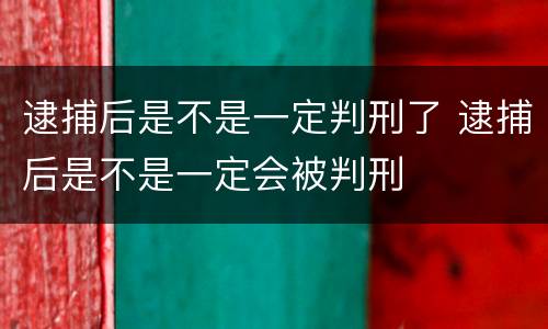 逮捕后是不是一定判刑了 逮捕后是不是一定会被判刑