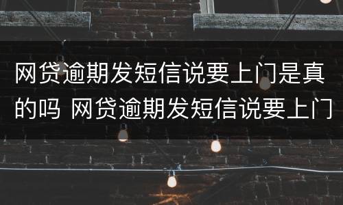 网贷逾期发短信说要上门是真的吗 网贷逾期发短信说要上门是真的吗