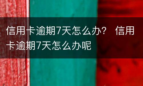信用卡逾期7天怎么办？ 信用卡逾期7天怎么办呢