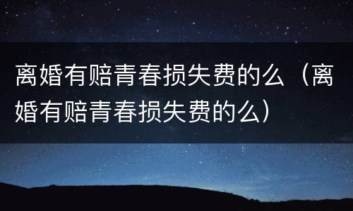 离婚有赔青春损失费的么（离婚有赔青春损失费的么）