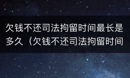 欠钱不还司法拘留时间最长是多久（欠钱不还司法拘留时间最长是多久呢）