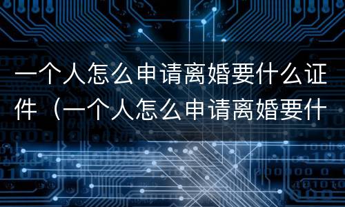 一个人怎么申请离婚要什么证件（一个人怎么申请离婚要什么证件呢）