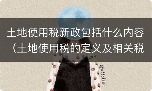 土地使用税新政包括什么内容（土地使用税的定义及相关税收政策）