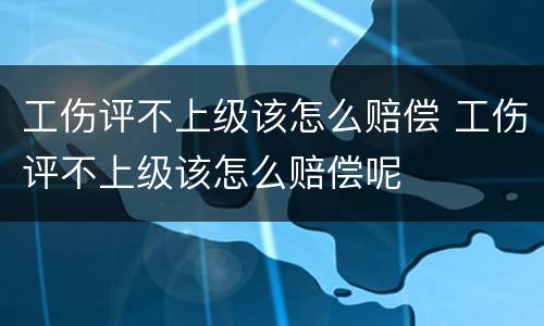 工伤评不上级该怎么赔偿 工伤评不上级该怎么赔偿呢