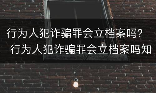 行为人犯诈骗罪会立档案吗？ 行为人犯诈骗罪会立档案吗知乎