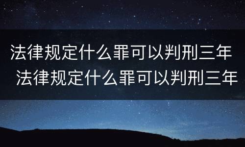 法律规定什么罪可以判刑三年 法律规定什么罪可以判刑三年以上