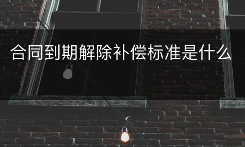 合同到期解除补偿标准是什么