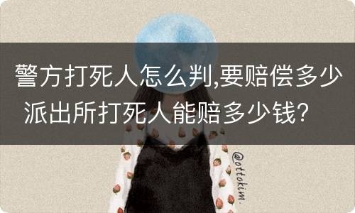 警方打死人怎么判,要赔偿多少 派出所打死人能赔多少钱?