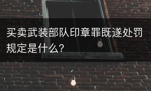 买卖武装部队印章罪既遂处罚规定是什么？