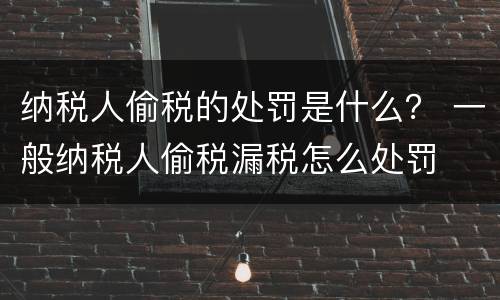纳税人偷税的处罚是什么？ 一般纳税人偷税漏税怎么处罚