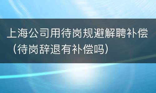 上海公司用待岗规避解聘补偿（待岗辞退有补偿吗）