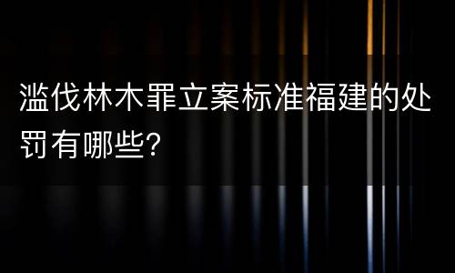 滥伐林木罪立案标准福建的处罚有哪些？