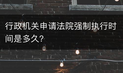 行政机关申请法院强制执行时间是多久？