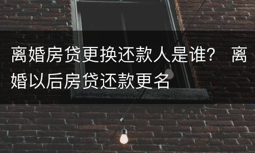 离婚房贷更换还款人是谁？ 离婚以后房贷还款更名