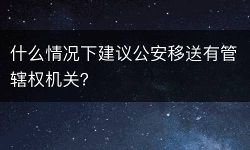 什么情况下建议公安移送有管辖权机关？