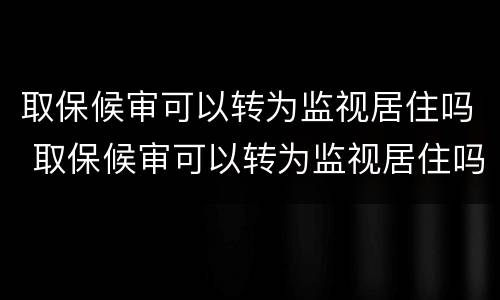 取保候审可以转为监视居住吗 取保候审可以转为监视居住吗