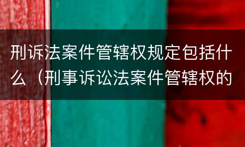 刑诉法案件管辖权规定包括什么（刑事诉讼法案件管辖权的规定）