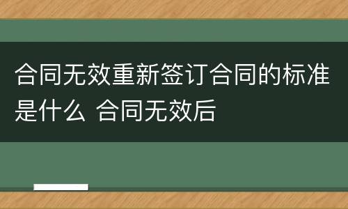 合同无效重新签订合同的标准是什么 合同无效后
