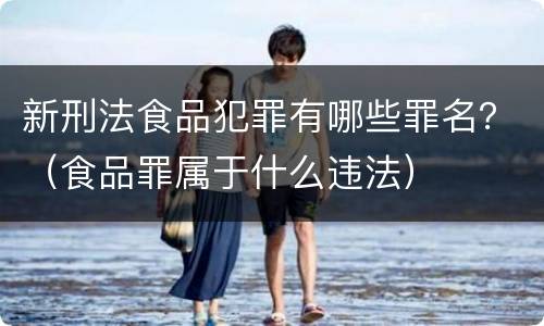 新刑法食品犯罪有哪些罪名？（食品罪属于什么违法）