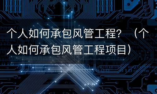 个人如何承包风管工程？（个人如何承包风管工程项目）