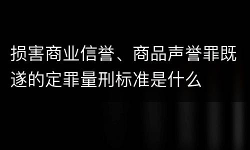 损害商业信誉、商品声誉罪既遂的定罪量刑标准是什么
