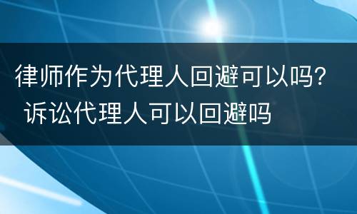 律师作为代理人回避可以吗？ 诉讼代理人可以回避吗