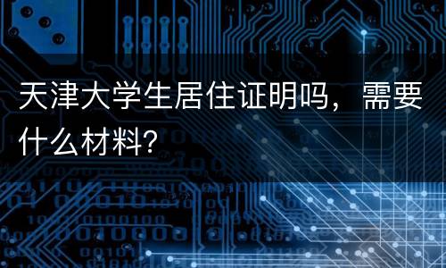 天津大学生居住证明吗，需要什么材料？