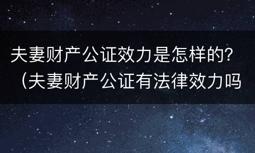 夫妻财产公证效力是怎样的？（夫妻财产公证有法律效力吗）