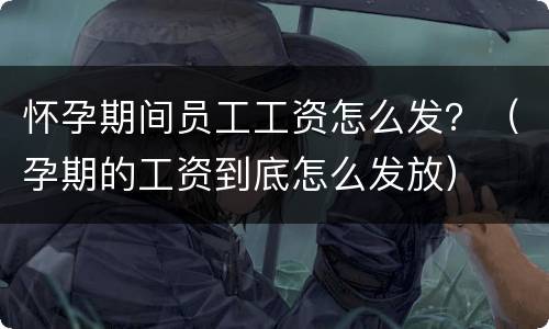 怀孕期间员工工资怎么发？（孕期的工资到底怎么发放）