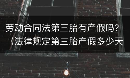 劳动合同法第三胎有产假吗？（法律规定第三胎产假多少天）