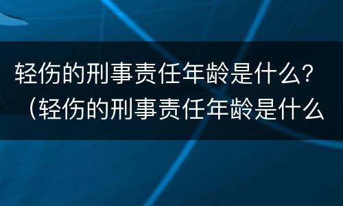 轻伤的刑事责任年龄是什么？（轻伤的刑事责任年龄是什么标准）