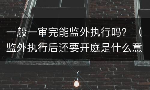 一般一审完能监外执行吗？（监外执行后还要开庭是什么意思）