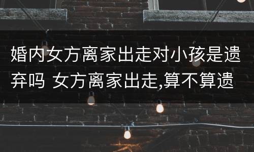 婚内女方离家出走对小孩是遗弃吗 女方离家出走,算不算遗弃家庭成员