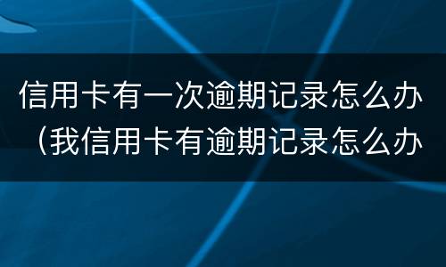 信用卡有一次逾期记录怎么办（我信用卡有逾期记录怎么办）