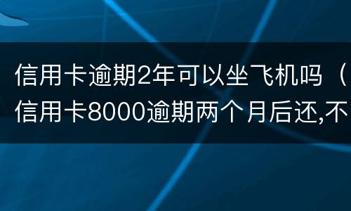 信用卡逾期2年可以坐飞机吗（信用卡8000逾期两个月后还,不能坐飞机?）