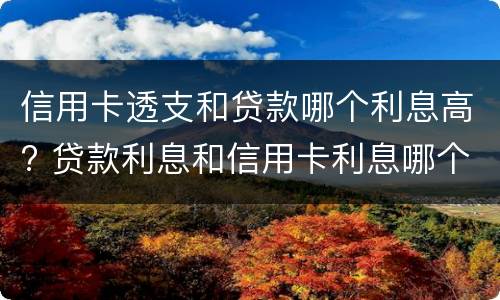 信用卡透支和贷款哪个利息高? 贷款利息和信用卡利息哪个高