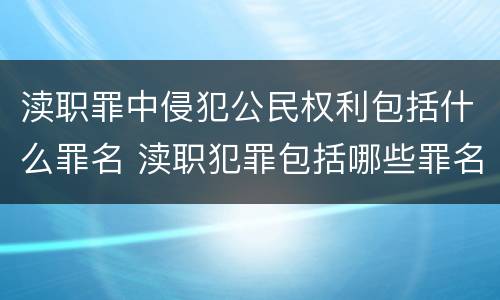 渎职罪中侵犯公民权利包括什么罪名 渎职犯罪包括哪些罪名