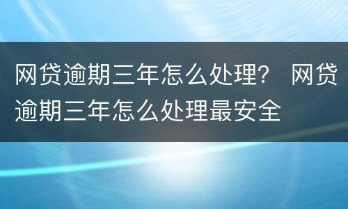 网贷逾期三年怎么处理？ 网贷逾期三年怎么处理最安全