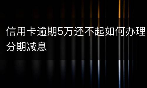 信用卡逾期5万还不起如何办理分期减息