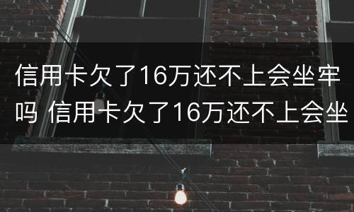 信用卡欠了16万还不上会坐牢吗 信用卡欠了16万还不上会坐牢吗知乎