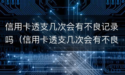 信用卡透支几次会有不良记录吗（信用卡透支几次会有不良记录吗怎么查）