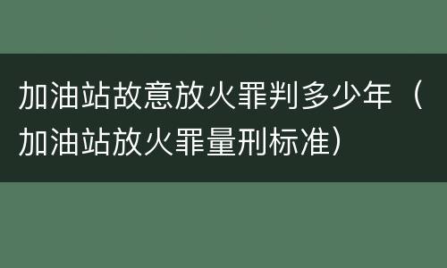 加油站故意放火罪判多少年（加油站放火罪量刑标准）