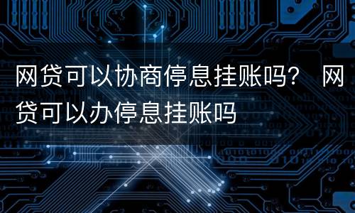 网贷可以协商停息挂账吗？ 网贷可以办停息挂账吗