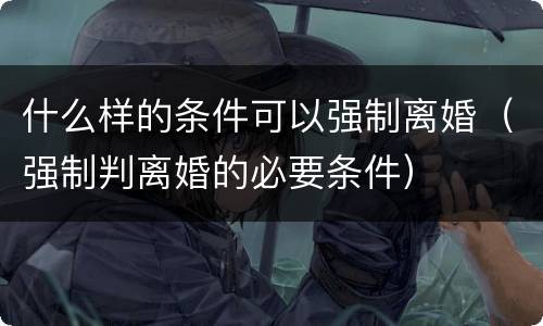 什么样的条件可以强制离婚（强制判离婚的必要条件）
