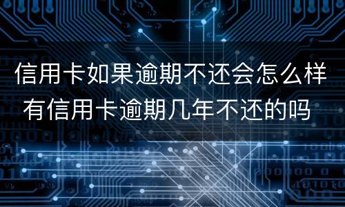 信用卡如果逾期不还会怎么样 有信用卡逾期几年不还的吗
