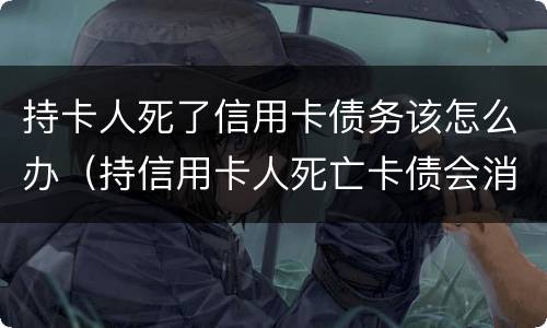 持卡人死了信用卡债务该怎么办（持信用卡人死亡卡债会消失）