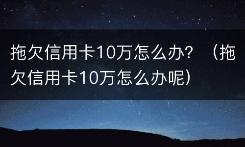 拖欠信用卡10万怎么办？（拖欠信用卡10万怎么办呢）