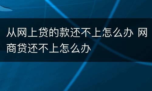 从网上贷的款还不上怎么办 网商贷还不上怎么办