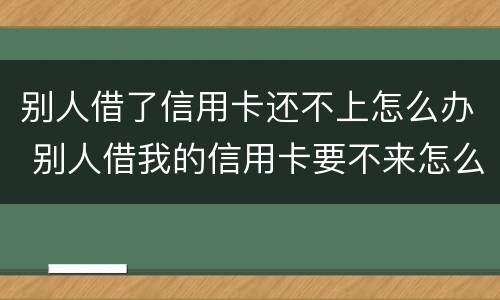 别人借了信用卡还不上怎么办 别人借我的信用卡要不来怎么办